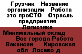 Грузчик › Название организации ­ Работа-это проСТО › Отрасль предприятия ­ Логистика › Минимальный оклад ­ 25 000 - Все города Работа » Вакансии   . Кировская обл.,Лосево д.